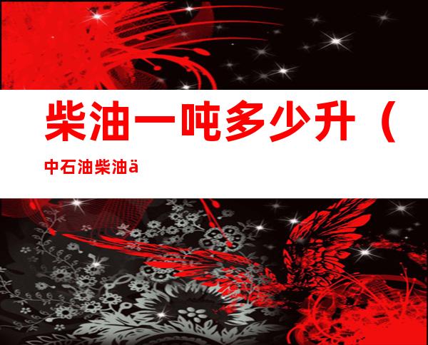柴油一吨多少升(中石油柴油一吨多少升)