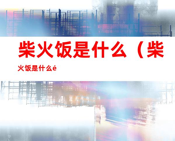 柴火饭是什么(柴火饭是什么饭)