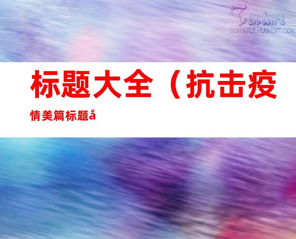 标题大全(抗击疫情美篇标题大全)