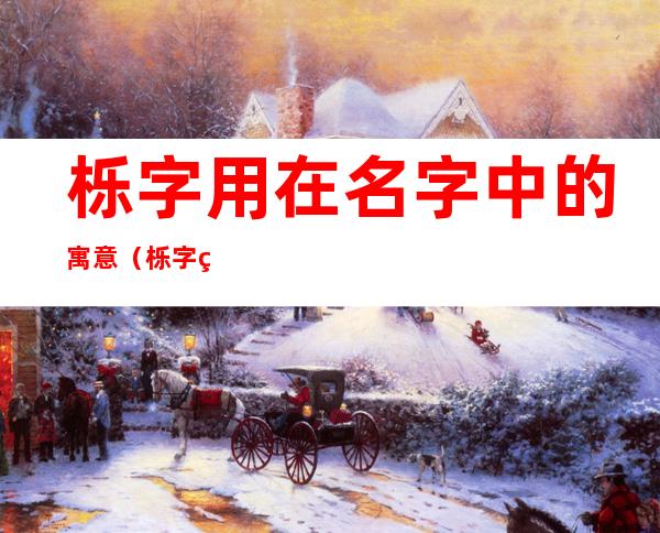 栎字用在名字中的寓意(栎字用在名字中的寓意怎么读音)