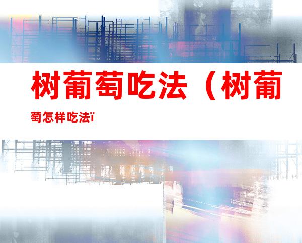 树葡萄吃法(树葡萄怎样吃法)