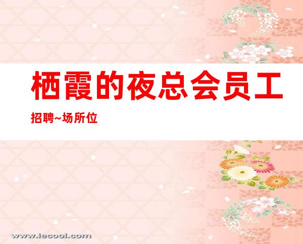 栖霞的夜总会员工招聘~场所位于市中心~没有经验不要紧
