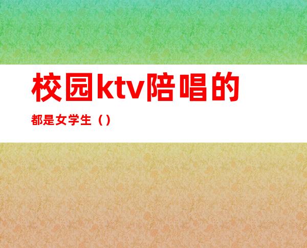校园ktv陪唱的都是女学生()