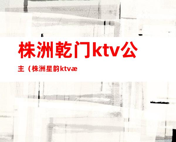 株洲乾门ktv公主（株洲星韵ktv有公主吗）