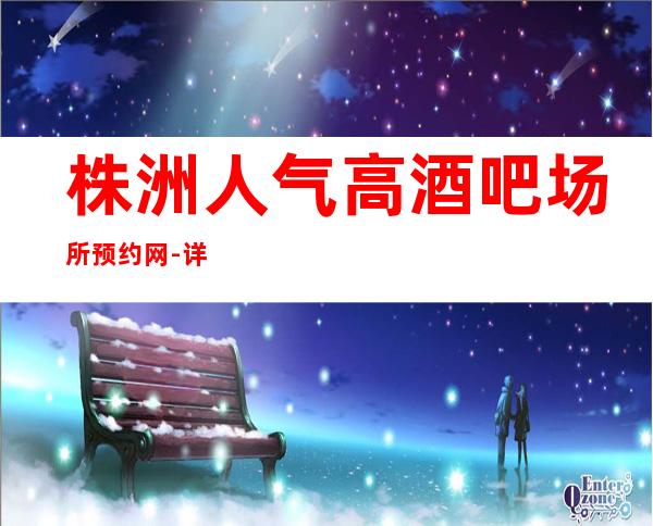 株洲人气高酒吧场所预约网-详细一览！
