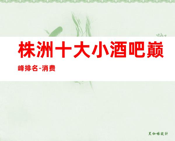 株洲十大小酒吧巅峰排名-消费透明-合理攻略一篇！