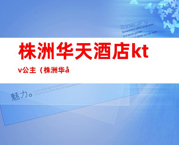 株洲华天酒店ktv公主(株洲华天KTV)