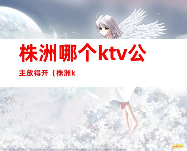 株洲哪个ktv公主放得开(株洲ktv公主多少钱)