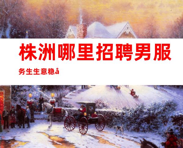 株洲哪里招聘男服务生=生意稳定KTV直招服务员