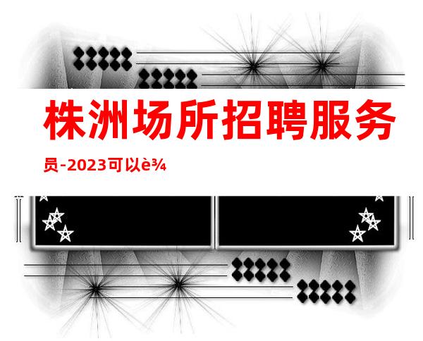 株洲场所招聘服务员-2023可以输在起跑点,绝不能输在转折