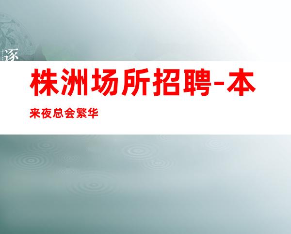 株洲场所招聘-本来夜总会繁华每天都能上班