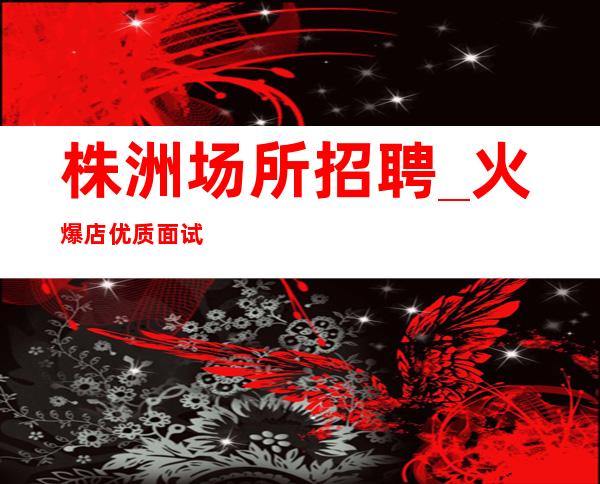 株洲场所招聘_火爆店优质面试技巧