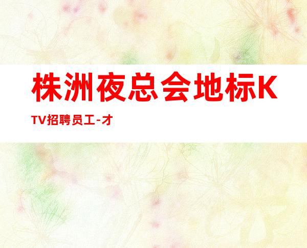 株洲夜总会地标KTV招聘员工-才能得到你想要的