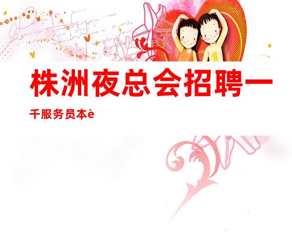 株洲夜总会招聘一千服务员本职位长期有效