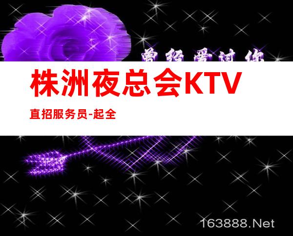 株洲夜总会KTV直招服务员-起全职都可以