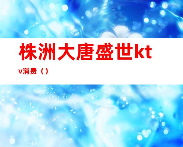 株洲大唐盛世ktv消费()
