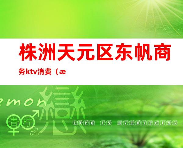 株洲天元区东帆商务ktv消费（株洲天元区东帆商务ktv消费高吗）