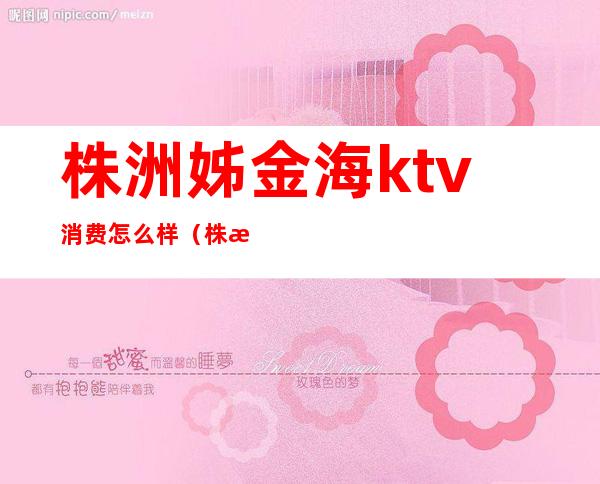 株洲姊金海ktv消费怎么样(株洲市姊金海KTV上班怎么样)