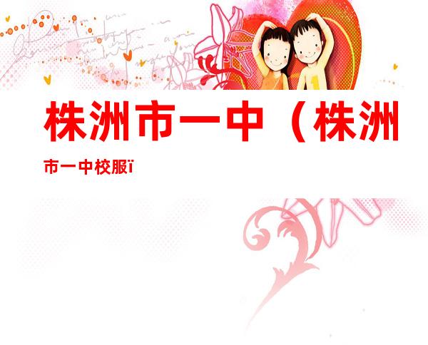 株洲市一中(株洲市一中校服)