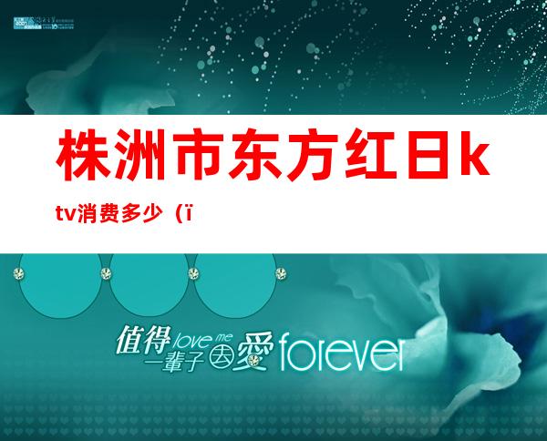 株洲市东方红日ktv消费多少()