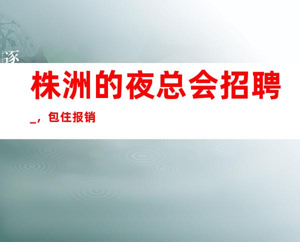株洲的夜总会招聘_,包住报销路费_,急缺人