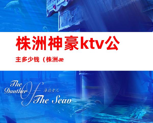 株洲神豪ktv公主多少钱(株洲最豪华的ktv)