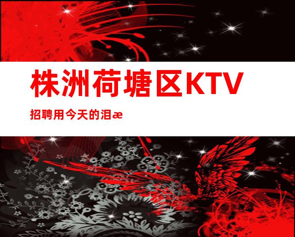 株洲荷塘区KTV招聘=用今天的泪播种,收获明天的