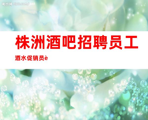 株洲酒吧招聘员工 酒水促销员 起没有竞争压力好上班