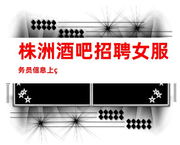 株洲酒吧招聘女服务员信息/上班更自在/肯定好上班