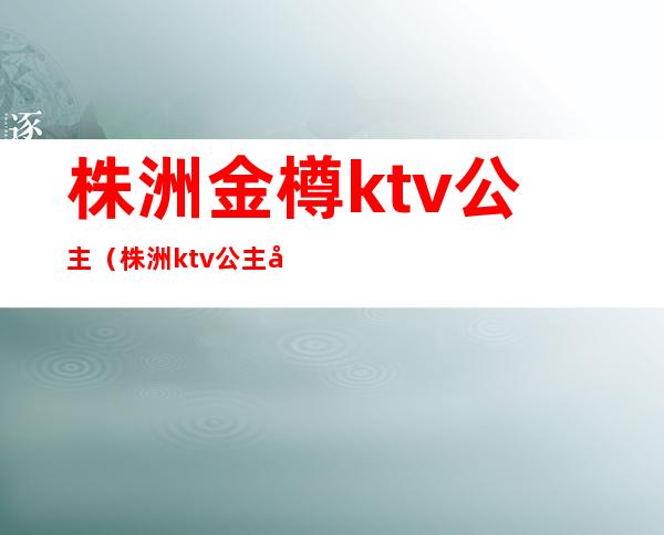 株洲金樽ktv公主（株洲ktv公主多少钱）