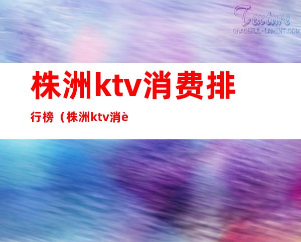 株洲ktv消费排行榜（株洲ktv消费怎么样）