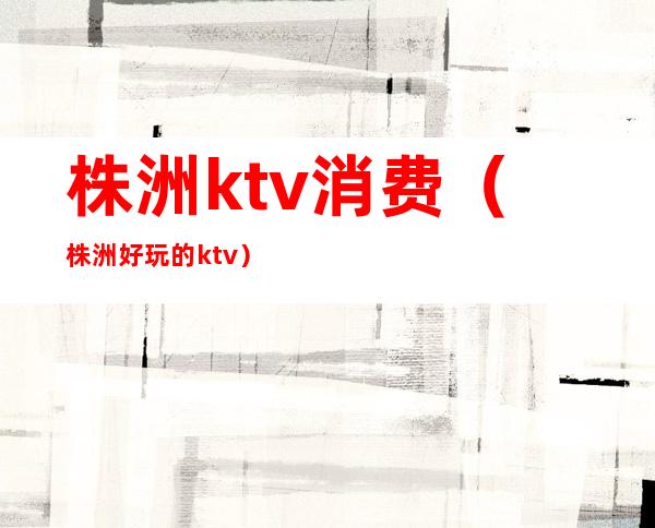株洲ktv消费(株洲好玩的ktv)