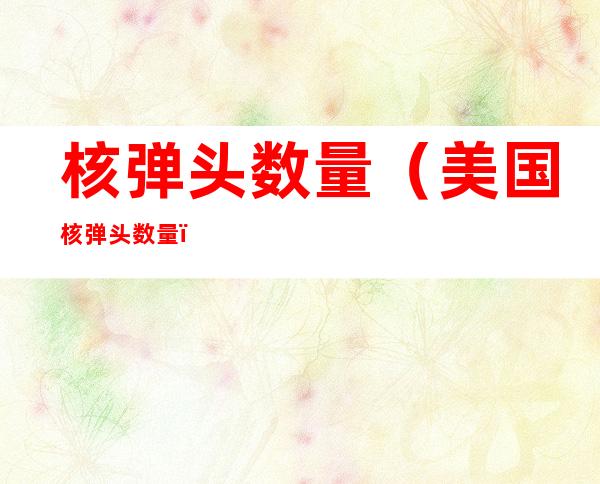 核弹头数量(美国核弹头数量)