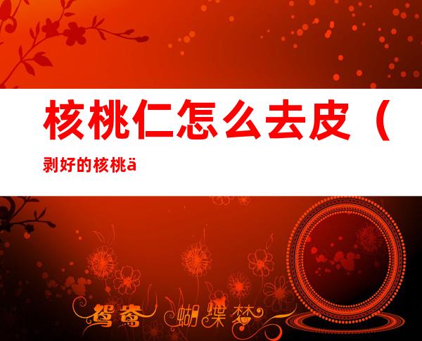 核桃仁怎么去皮(剥好的核桃仁怎么去皮)