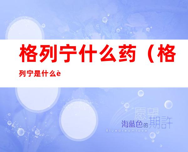 格列宁什么药(格列宁是什么药?)
