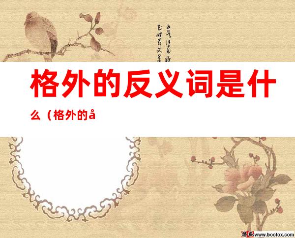 格外的反义词是什么(格外的反义词是什么意思)