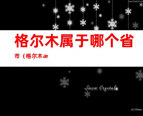格尔木属于哪个省市(格尔木是哪个省哪个市)