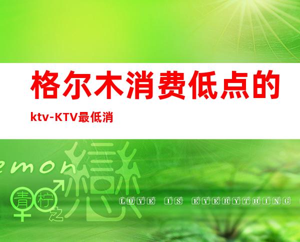 格尔木消费低点的ktv-KTV最低消费