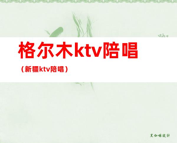 格尔木ktv陪唱(新疆ktv陪唱)