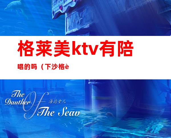 格莱美ktv有陪唱的吗(下沙格莱美ktv有陪唱的吗)