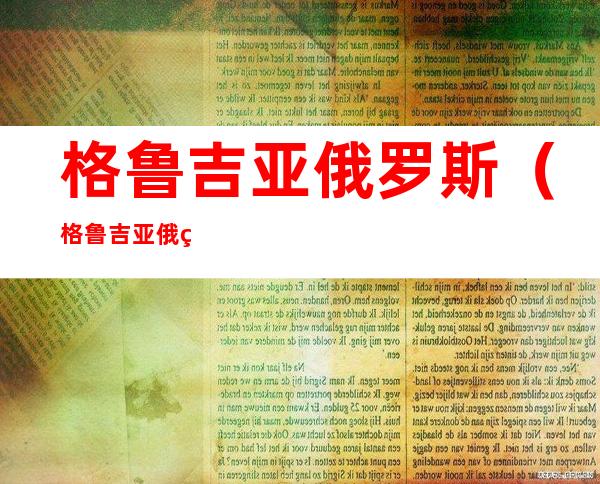 格鲁吉亚俄罗斯(格鲁吉亚俄罗斯族比例)