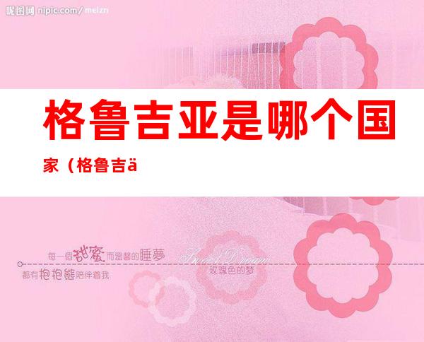 格鲁吉亚是哪个国家(格鲁吉亚是哪个国家离中国多远)