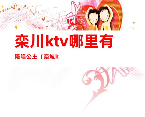 栾川ktv哪里有陪唱公主(栾城ktv陪唱)