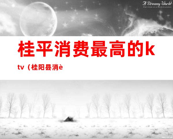 桂平消费最高的ktv(桂阳县消费水平怎么样)