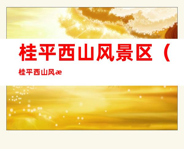 桂平西山风景区(桂平西山风景区作文400字)
