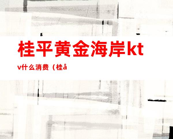 桂平黄金海岸ktv什么消费(桂平黄金海岸ktv什么消费的)