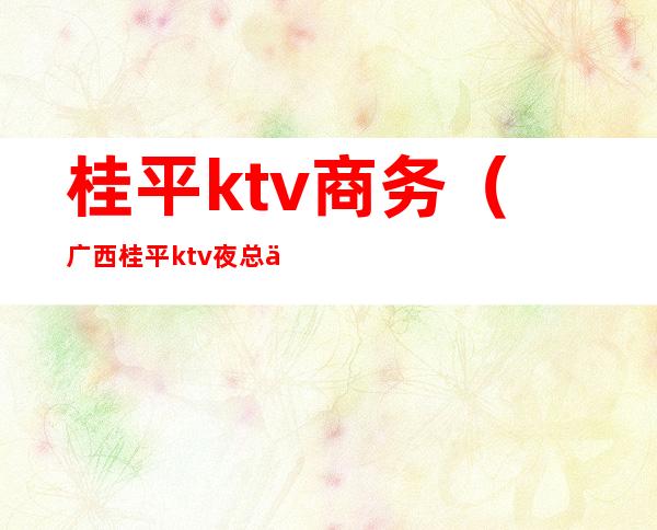 桂平ktv商务(广西桂平ktv夜总会)
