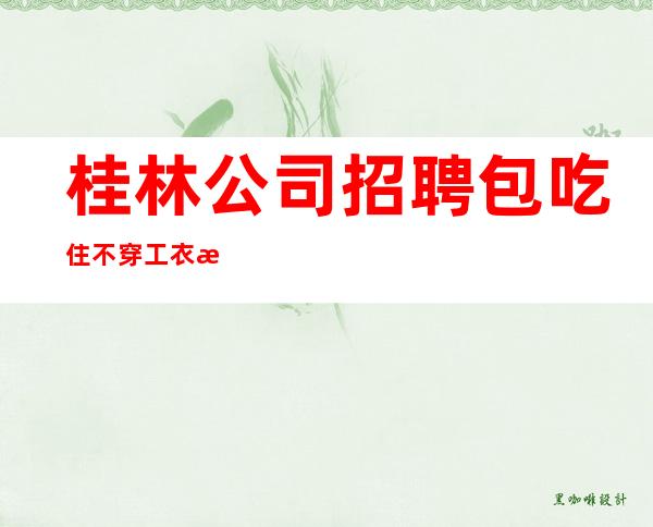 桂林公司招聘包吃住不穿工衣无任务