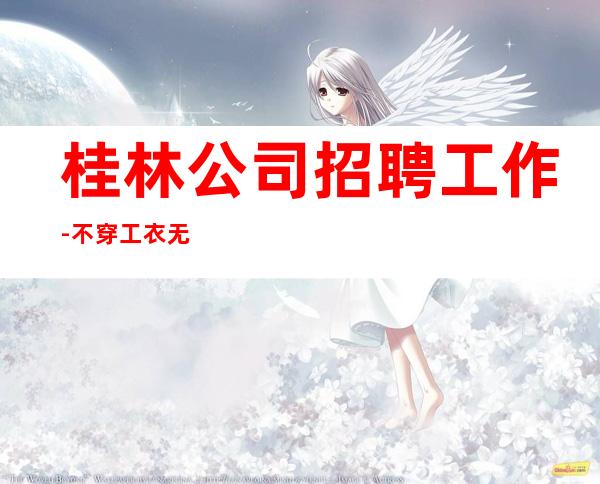 桂林公司招聘工作-不穿工衣无任务