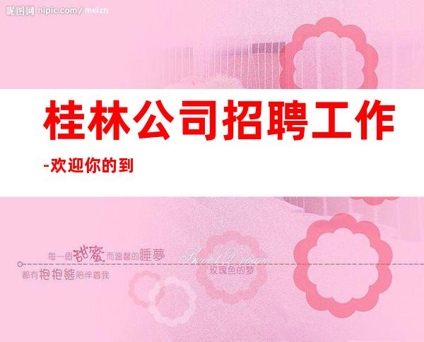 桂林公司招聘工作-欢迎你的到来